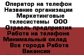 Оператор на телефон › Название организации ­ Маркетинговые телесистемы, ООО › Отрасль предприятия ­ Работа на телефоне › Минимальный оклад ­ 1 - Все города Работа » Вакансии   . Калининградская обл.,Светлогорск г.